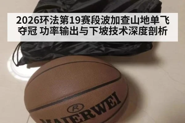2026环法第19赛段波加查山地单飞夺冠 功率输出与下坡技术深度剖析 | jiuyouhui