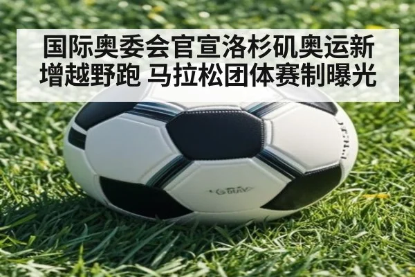 国际奥委会官宣洛杉矶奥运新增越野跑 马拉松团体赛制曝光