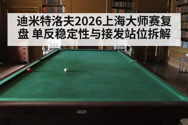 迪米特洛夫2026上海大师赛复盘 单反稳定性与接发站位拆解