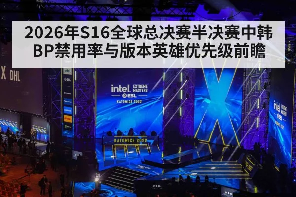 2026年S16全球总决赛半决赛中韩BP禁用率与版本英雄优先级前瞻