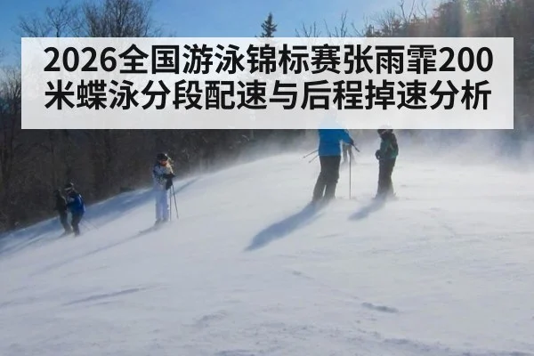 2026全国游泳锦标赛张雨霏200米蝶泳分段配速与后程掉速分析