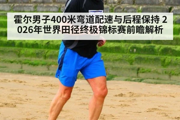霍尔男子400米弯道配速与后程保持 2026年世界田径终极锦标赛前瞻解析